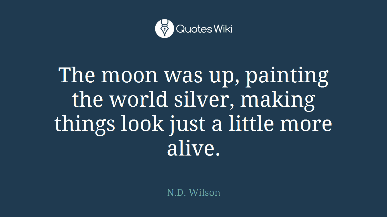 The moon was up, painting the world silver, making things look just a little more alive.
