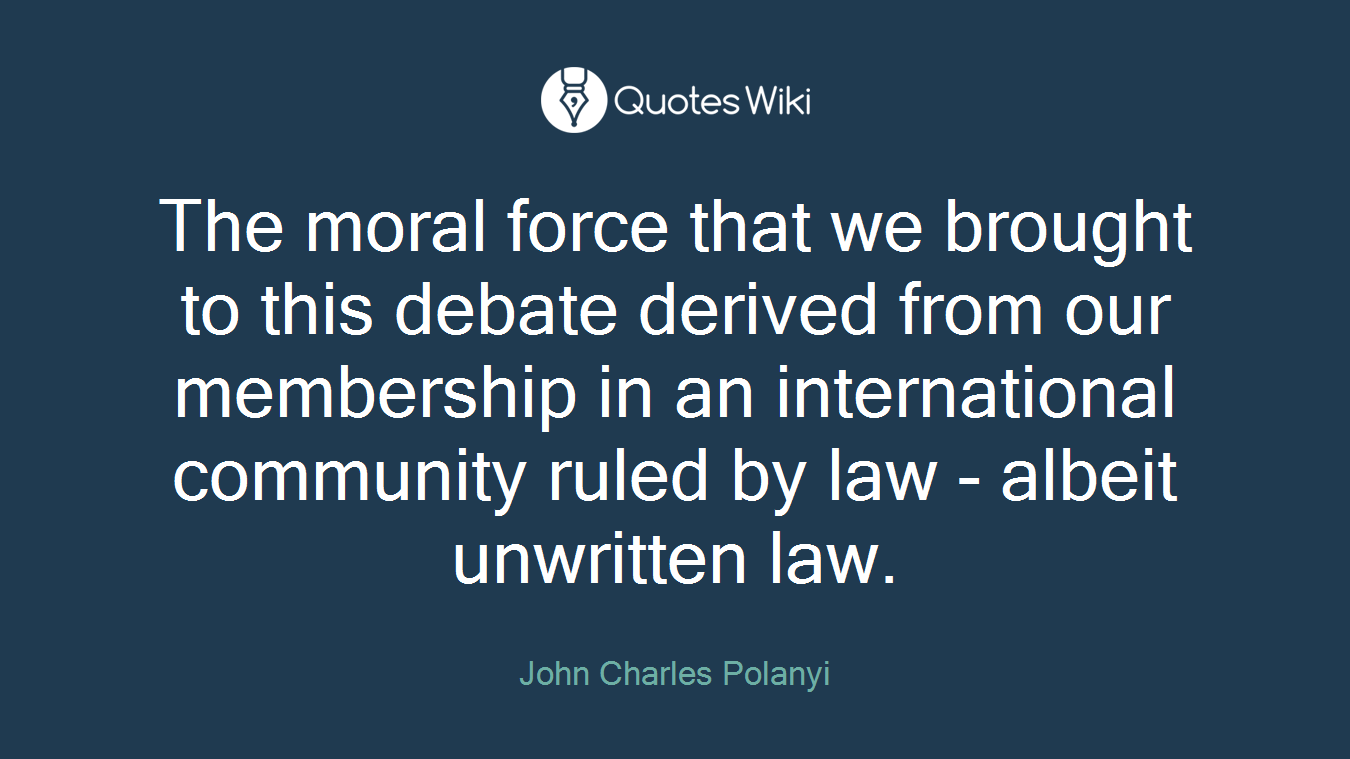 The moral force that we brought to this debate derived from our membership in an international community ruled by law - albeit unwritten law.