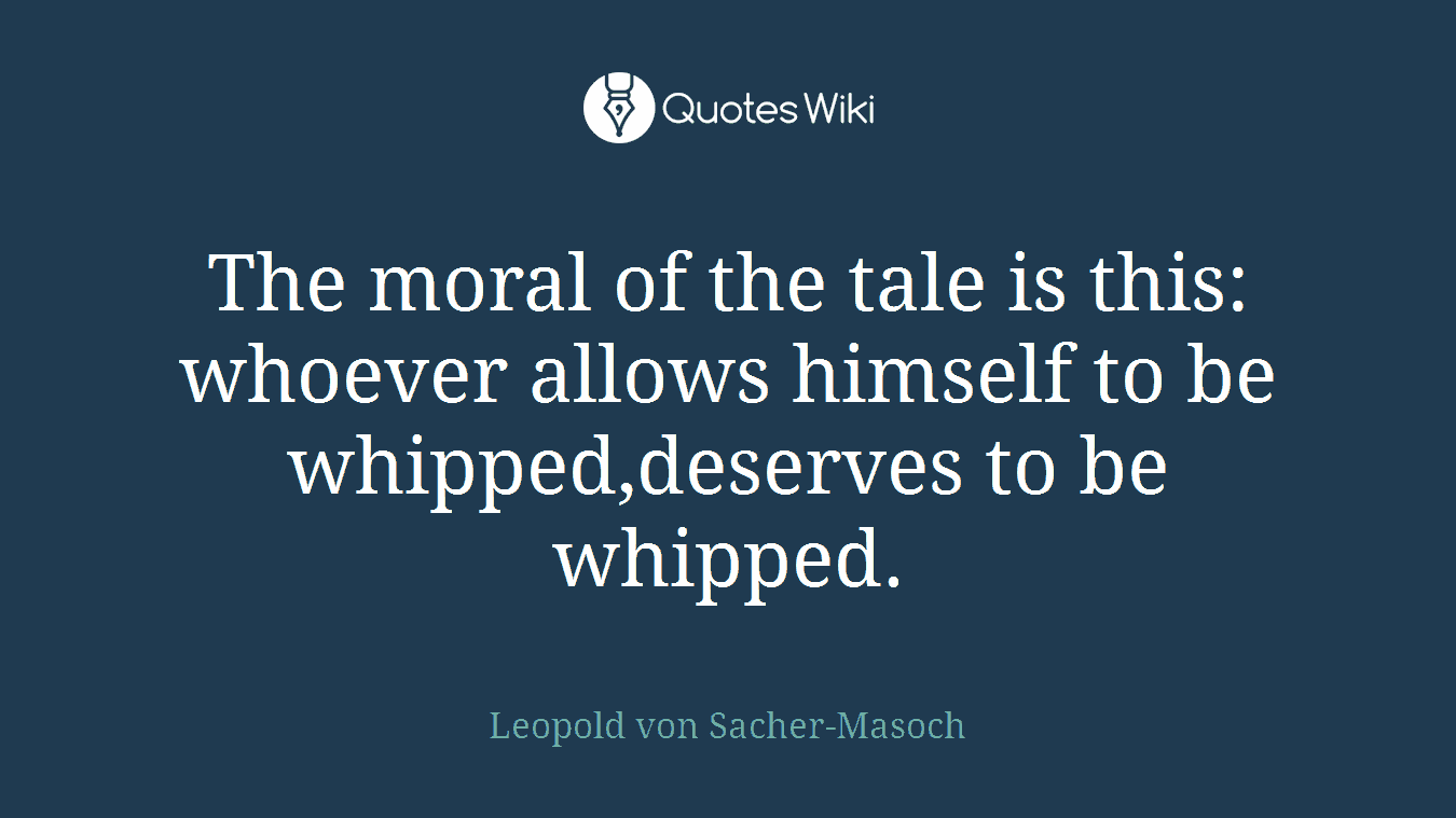 The moral of the tale is this: whoever allows himself to be whipped,deserves to be whipped.