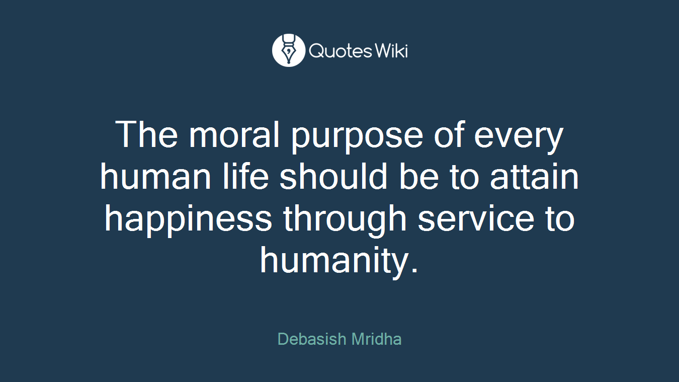 The moral purpose of every human life should be to attain happiness through service to humanity.