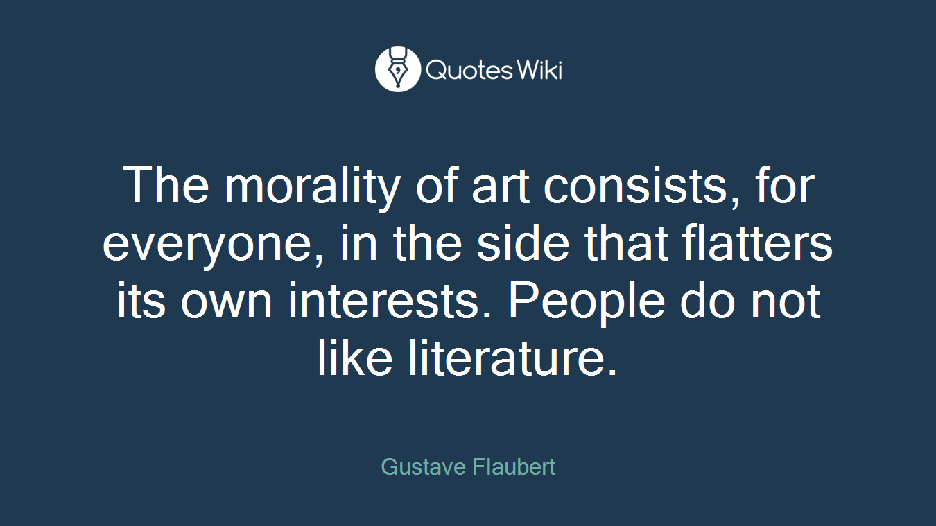 The morality of art consists, for everyone, in the side that flatters its own interests. People do not like literature.