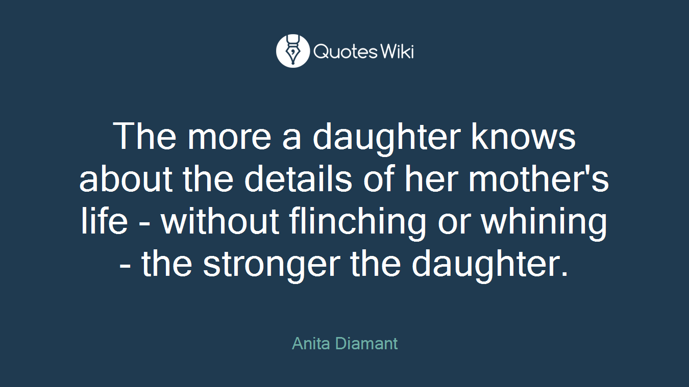 The more a daughter knows about the details of her mother's life - without flinching or whining - the stronger the daughter.