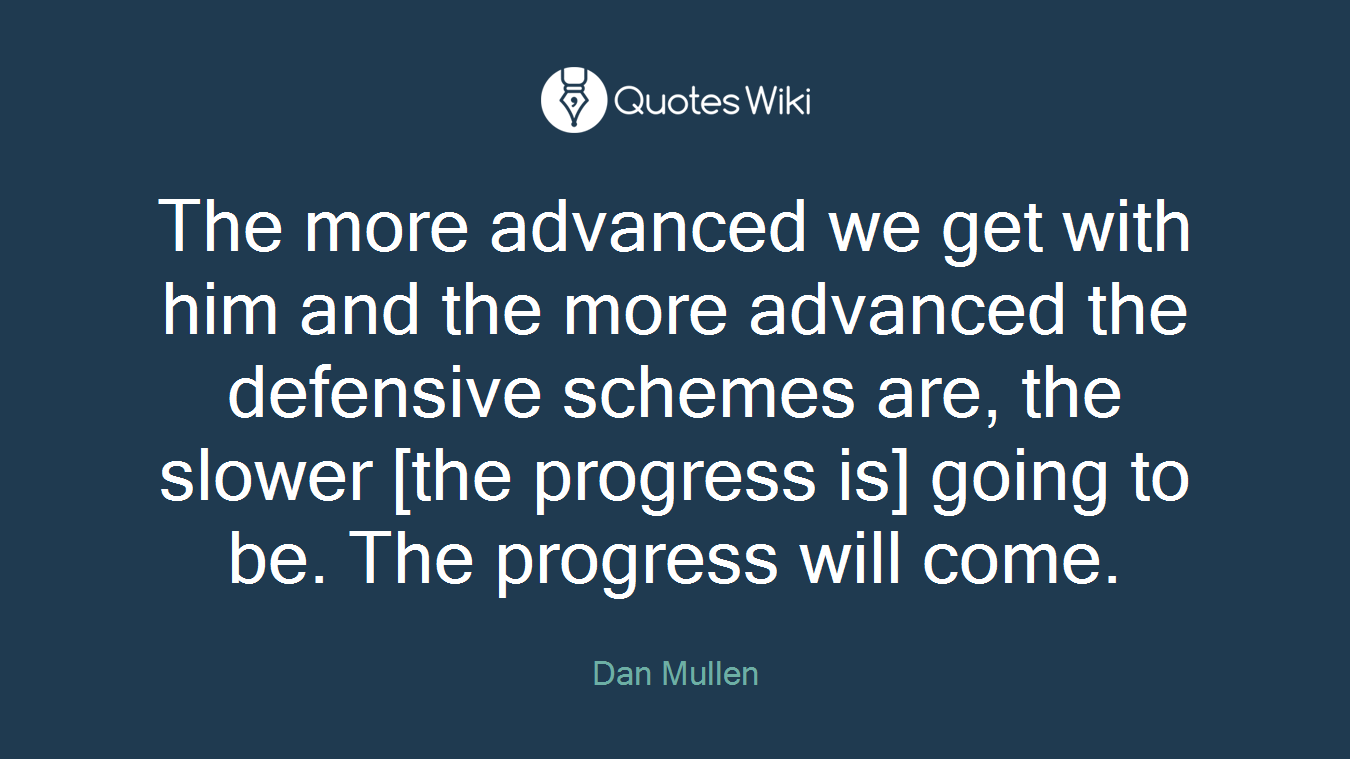 The more advanced we get with him and the more advanced the defensive schemes are, the slower [the progress is] going to be. The progress will come.
