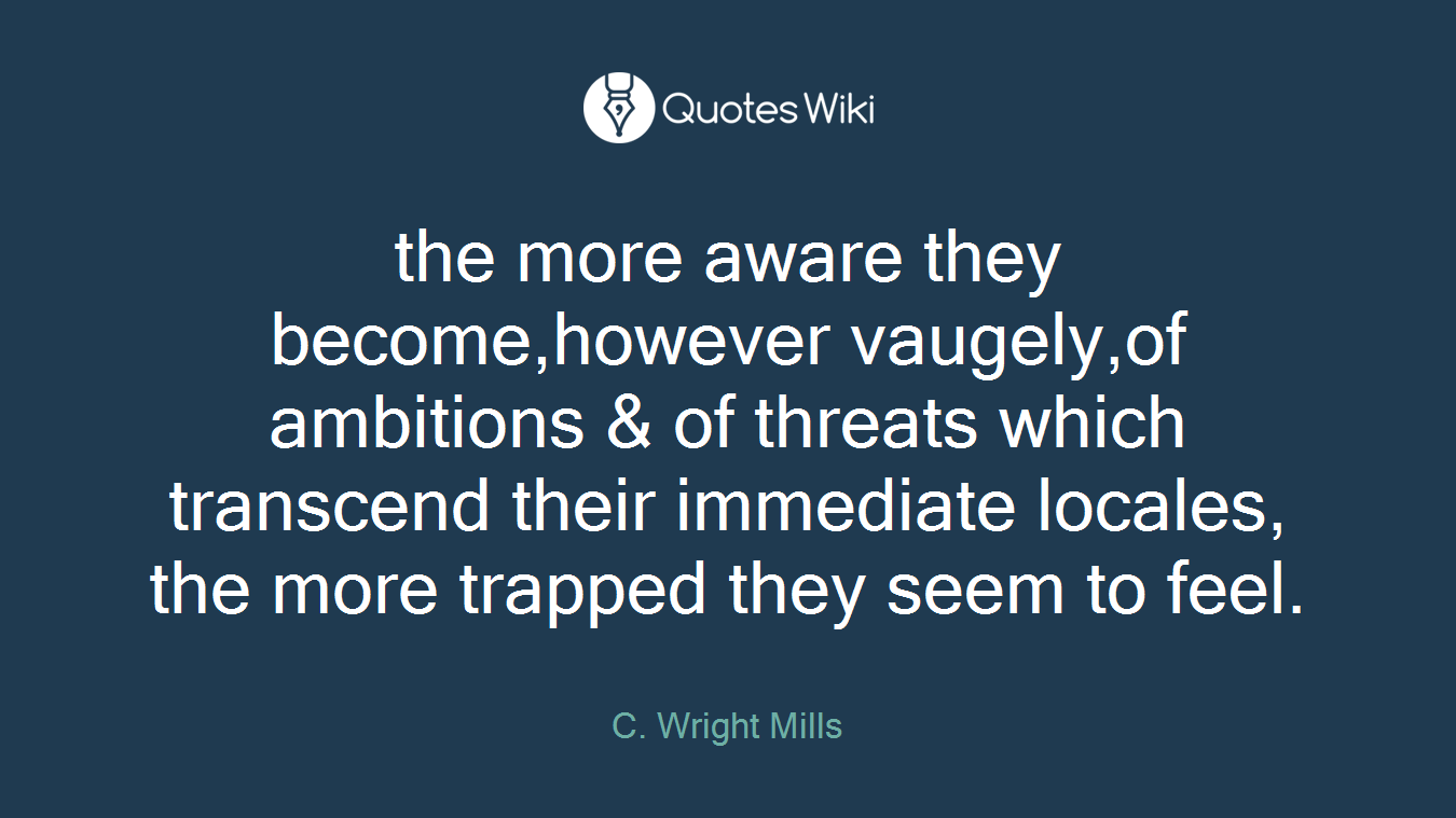 the more aware they become,however vaugely,of ambitions & of threats which transcend their immediate locales, the more trapped they seem to feel.
