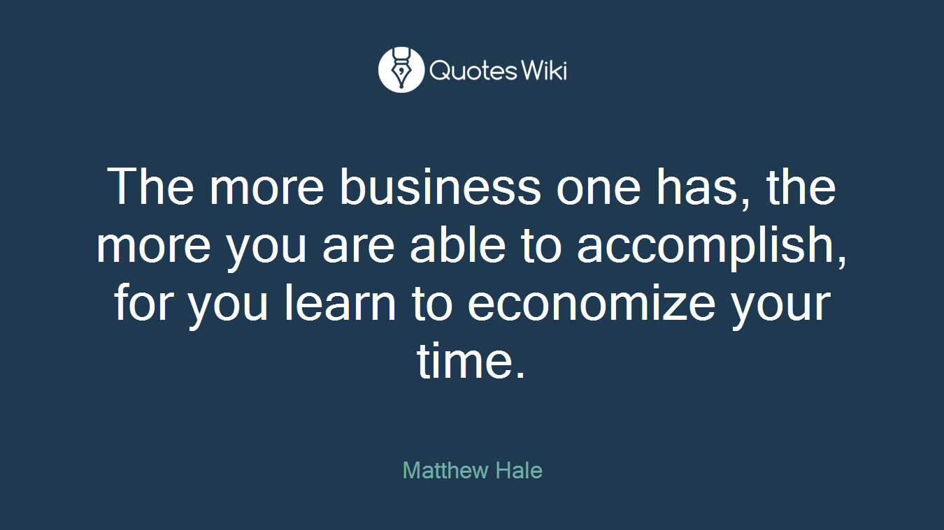 The more business one has, the more you are able to accomplish, for you learn to economize your time.