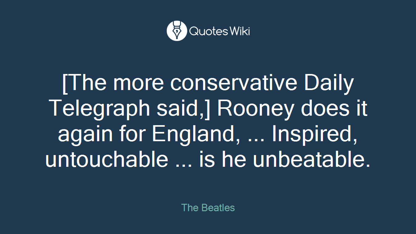 [The more conservative Daily Telegraph said,] Rooney does it again for England, ... Inspired, untouchable ... is he unbeatable.