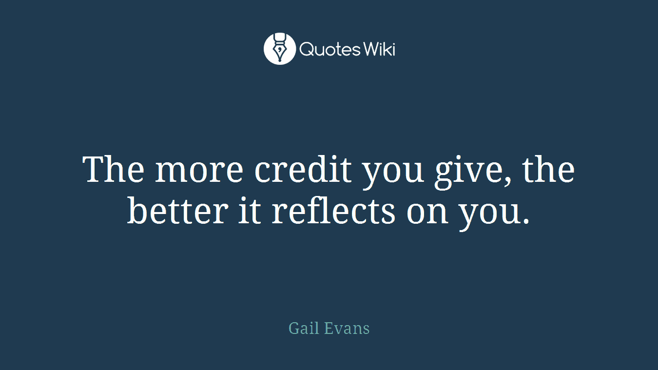 The more credit you give, the better it reflects on you.