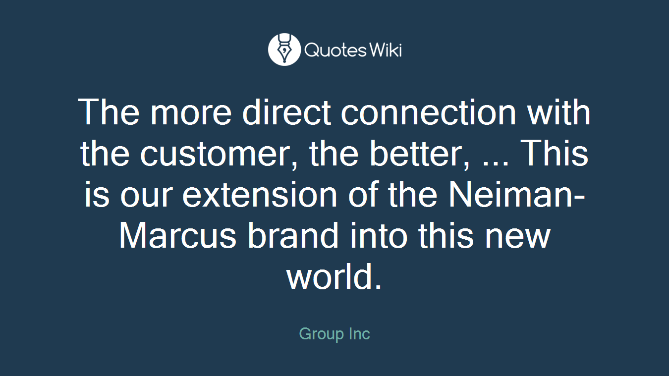 The more direct connection with the customer, the better, ... This is our extension of the Neiman-Marcus brand into this new world.