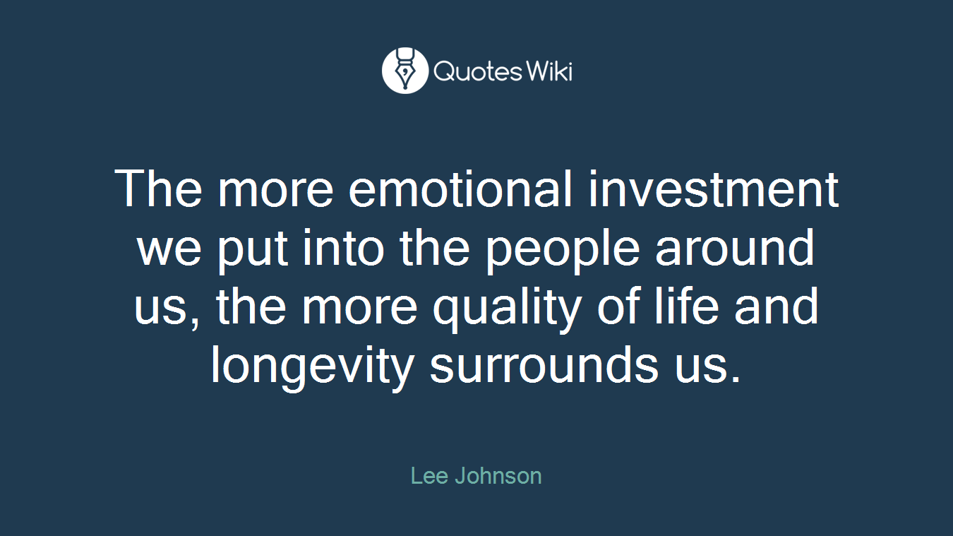 The more emotional investment we put into the people around us, the more quality of life and longevity surrounds us.