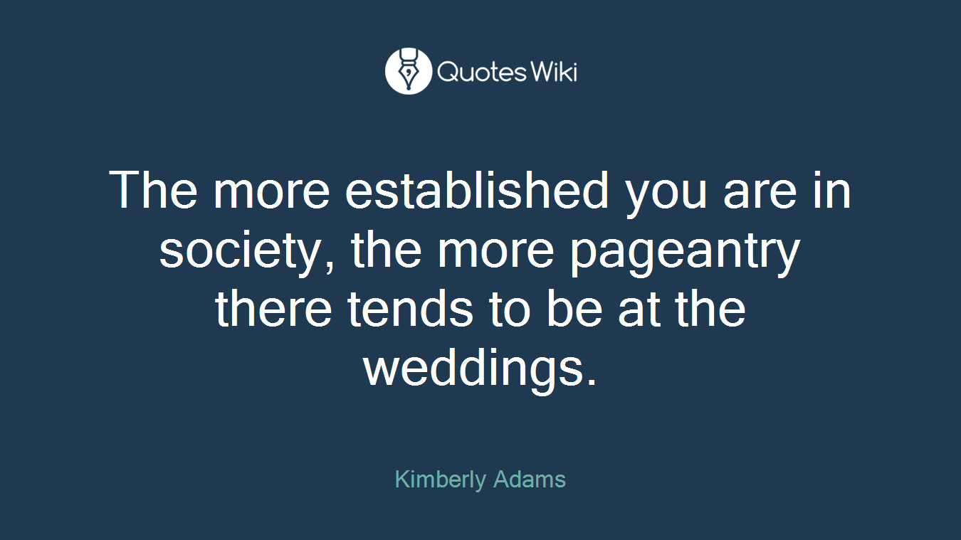 The more established you are in society, the more pageantry there tends to be at the weddings.