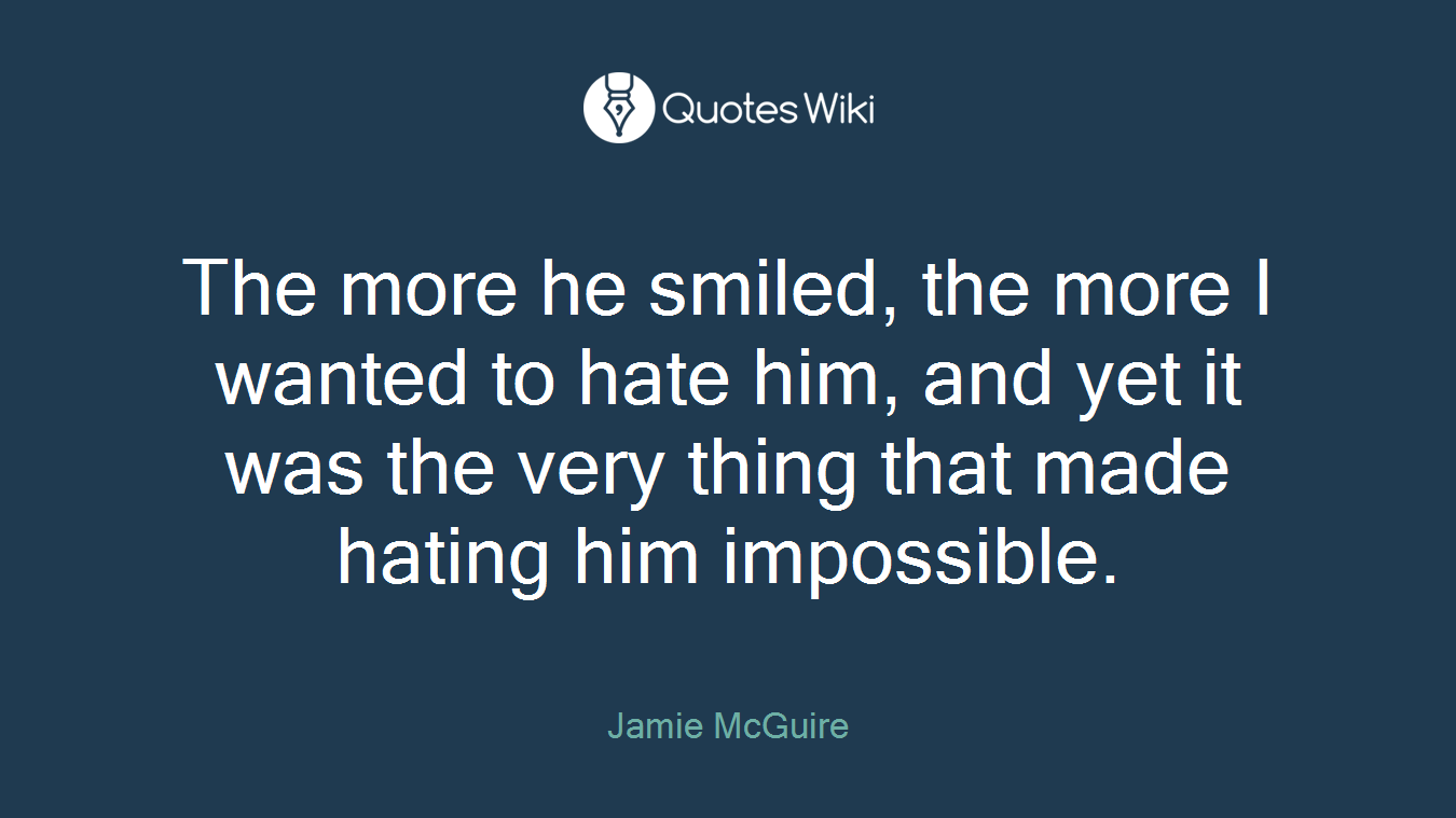 The more he smiled, the more I wanted to hate him, and yet it was the very thing that made hating him impossible.