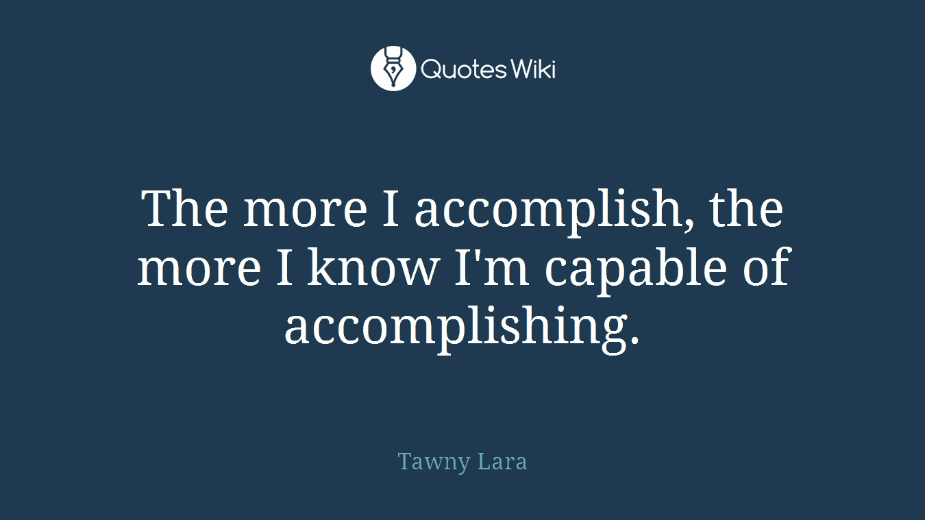 The more I accomplish, the more I know I'm capable of accomplishing.