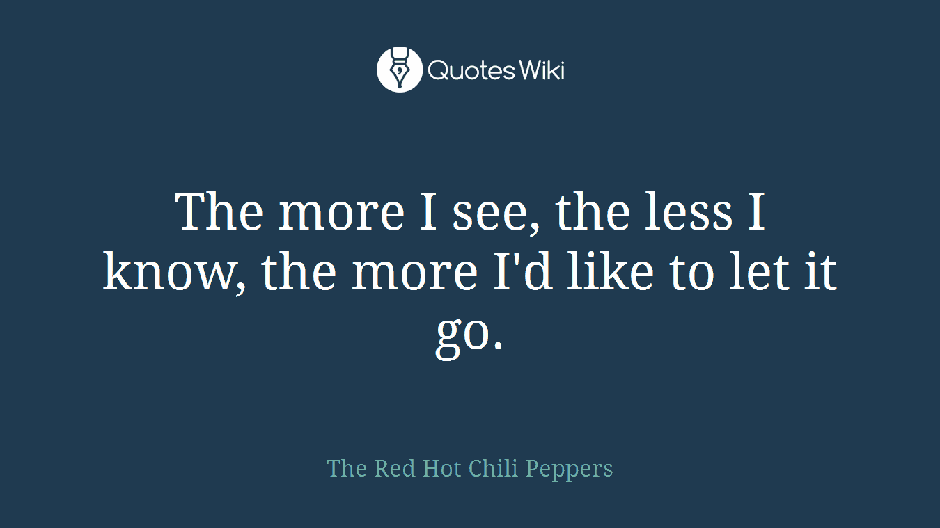 The more I see, the less I know, the more I'd like to let it go.