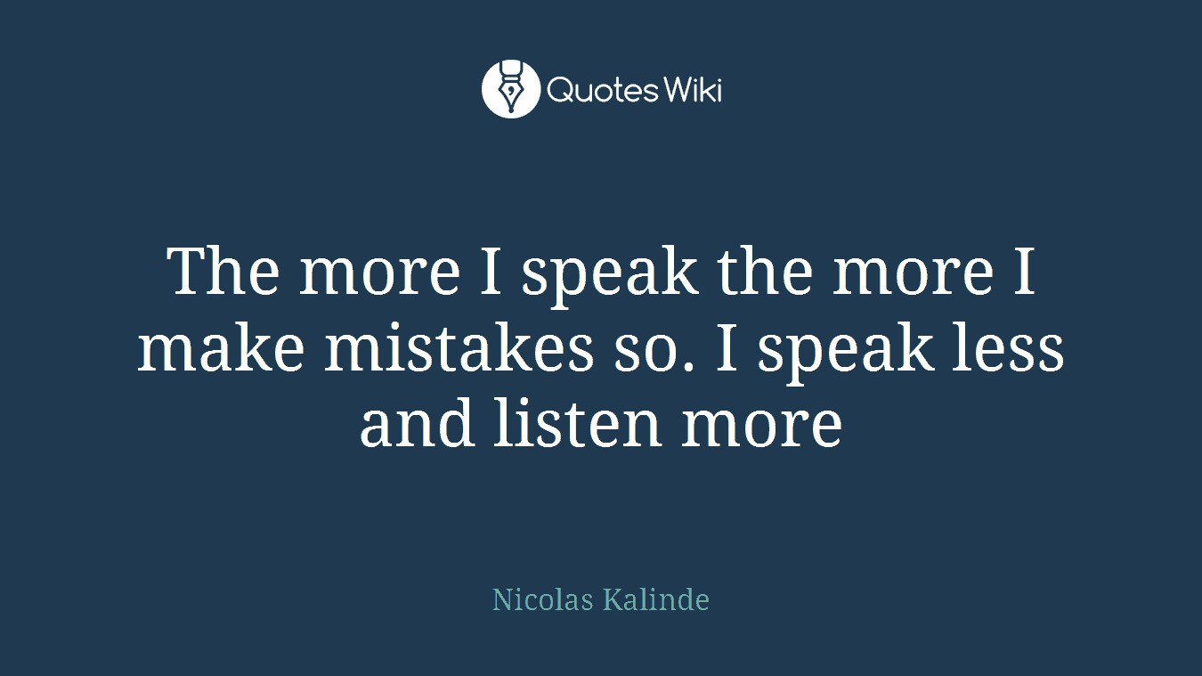 The more I speak the more I make mistakes so. I speak less and listen more