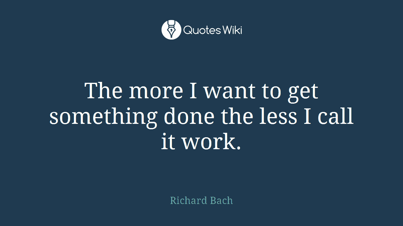 The more I want to get something done the less I call it work.