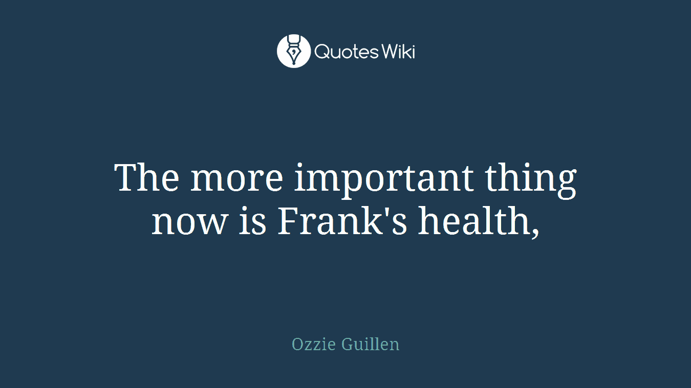The more important thing now is Frank's health,