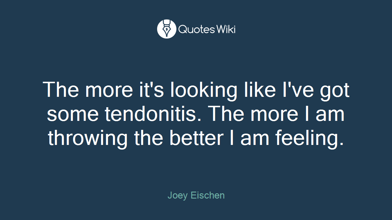 The more it's looking like I've got some tendonitis. The more I am throwing the better I am feeling.