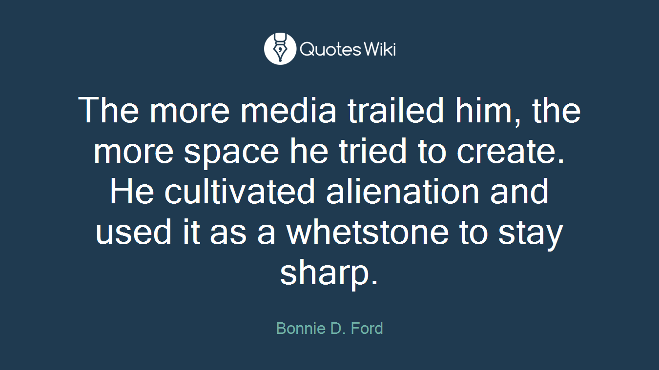 The more media trailed him, the more space he tried to create. He cultivated alienation and used it as a whetstone to stay sharp.