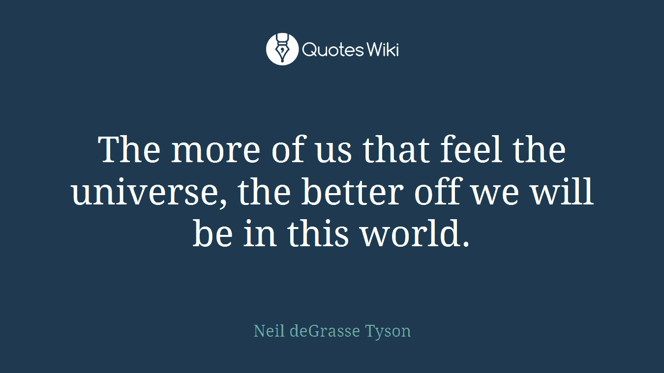 The more of us that feel the universe, the better off we will be in this world.