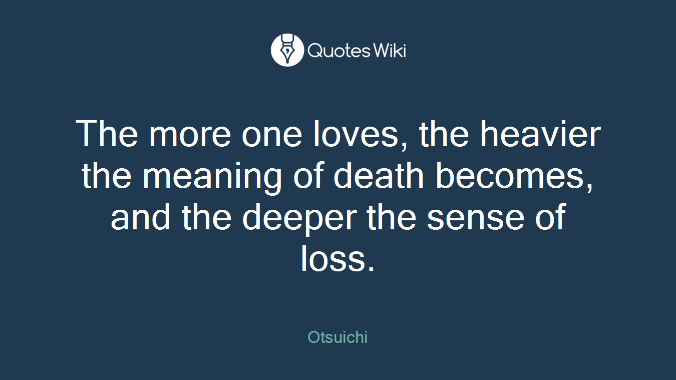 The more one loves, the heavier the meaning of death becomes, and the deeper the sense of loss.
