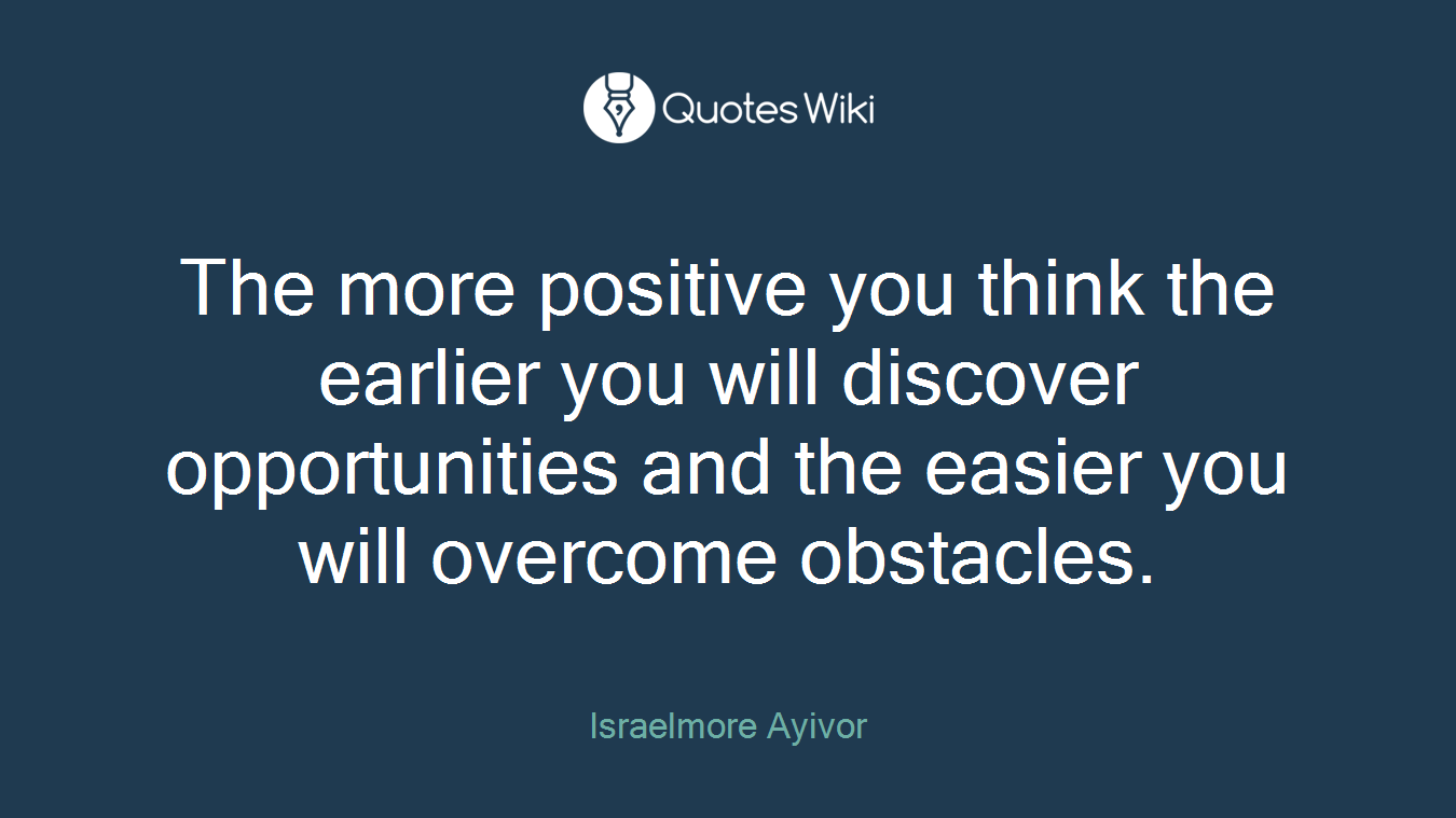 The more positive you think the earlier you will discover opportunities and the easier you will overcome obstacles.