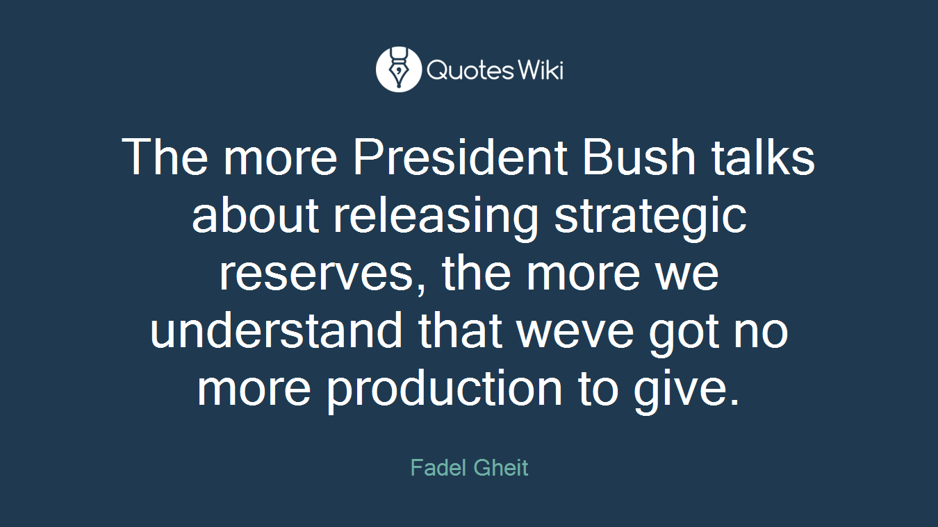 The more President Bush talks about releasing strategic reserves, the more we understand that weve got no more production to give.