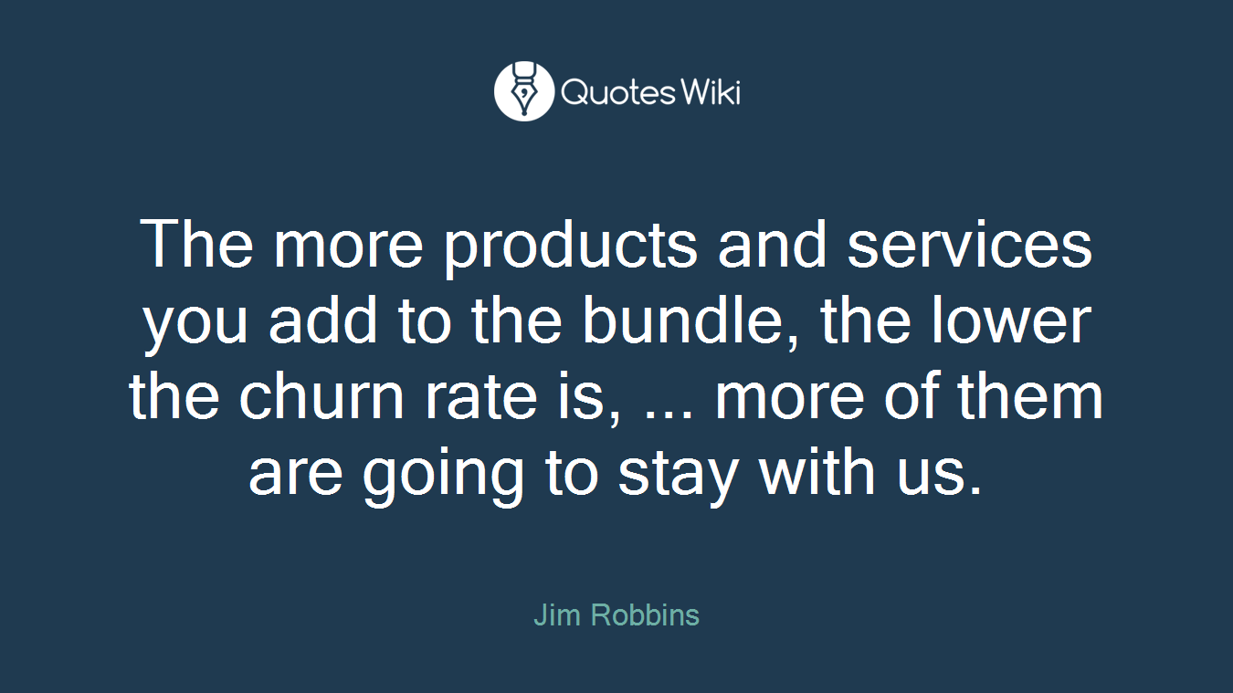 The more products and services you add to the bundle, the lower the churn rate is, ... more of them are going to stay with us.