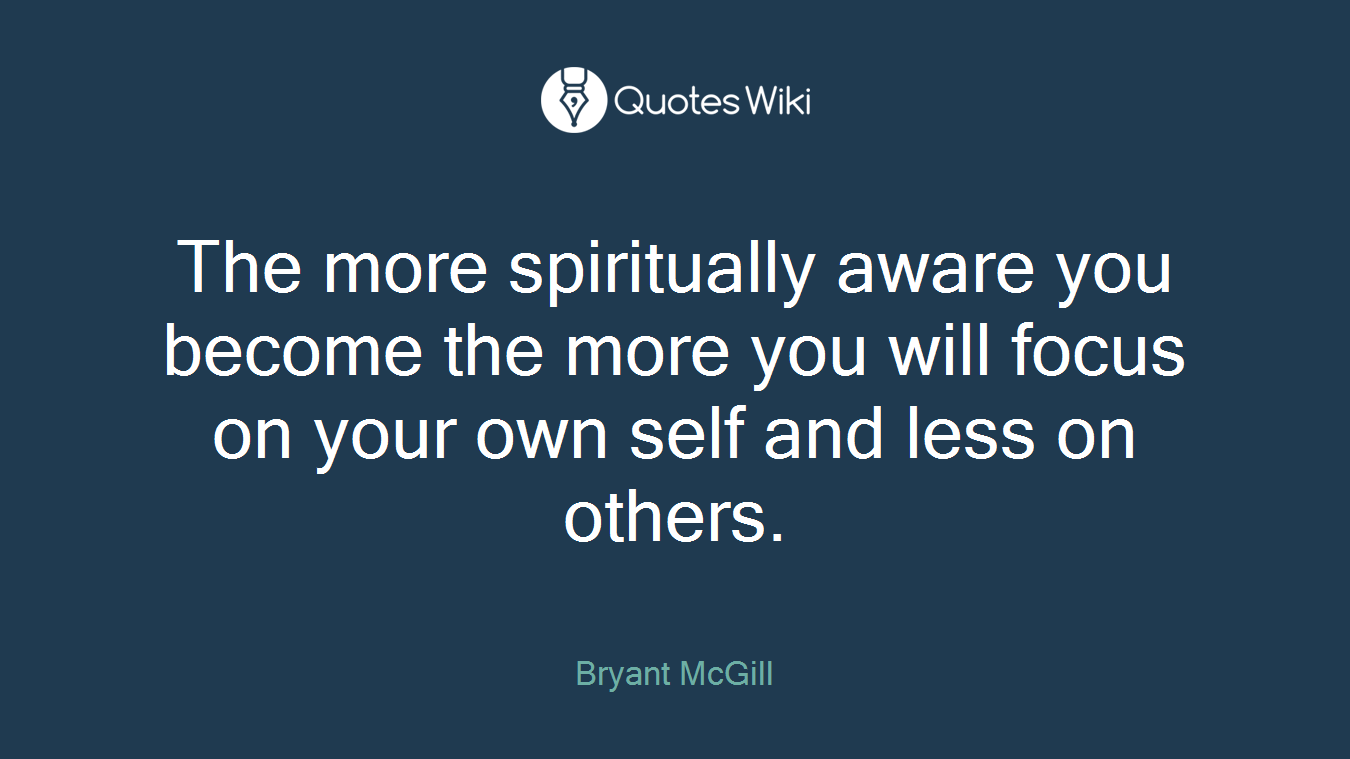 The more spiritually aware you become the more you will focus on your own self and less on others.