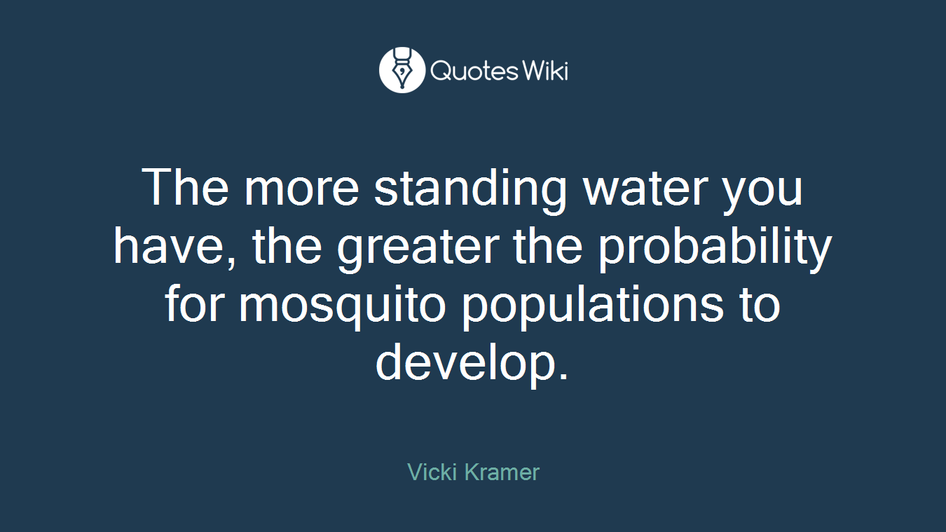 The more standing water you have, the greater the probability for mosquito populations to develop.