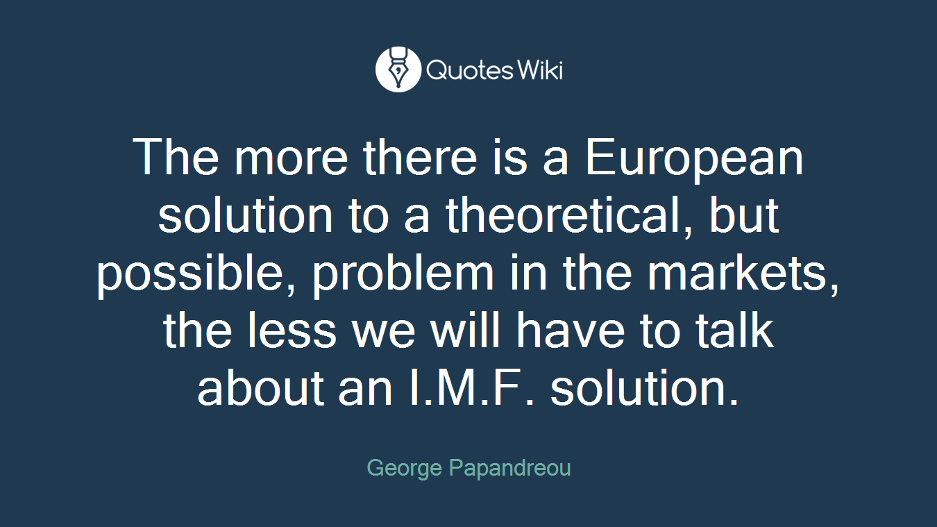 The more there is a European solution to a theoretical, but possible, problem in the markets, the less we will have to talk about an I.M.F. solution.