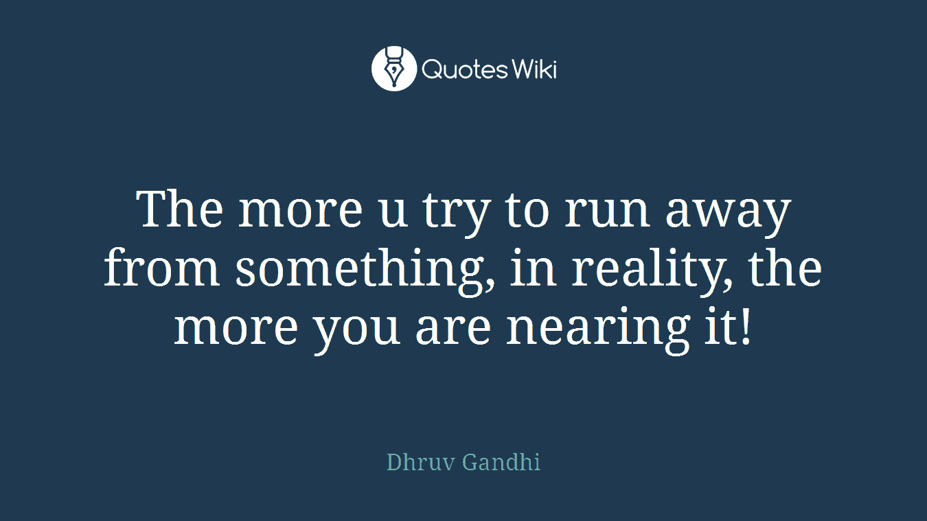 The more u try to run away from something, in reality, the more you are nearing it!
