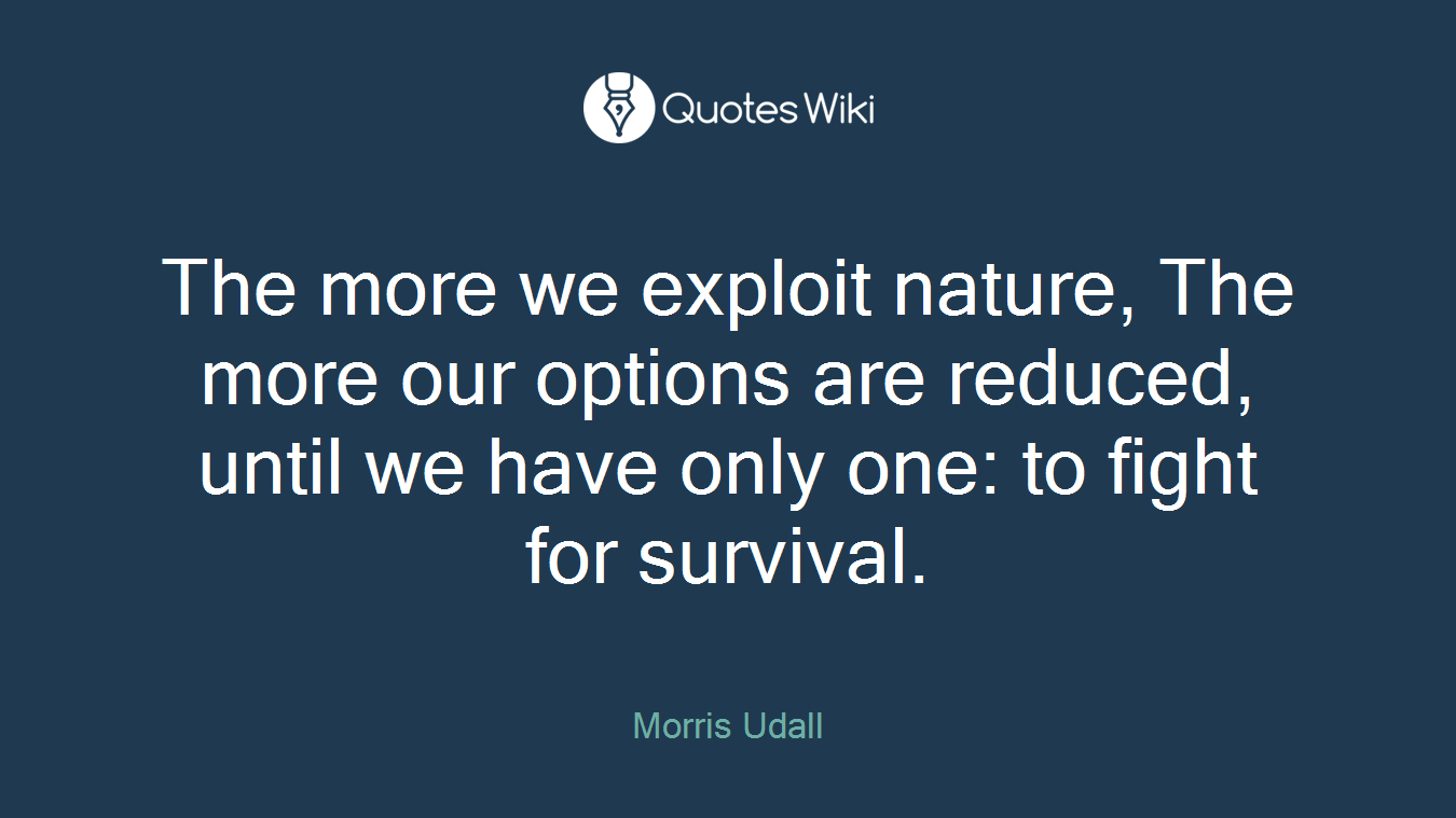 The more we exploit nature, The more our options are reduced, until we have only one: to fight for survival.