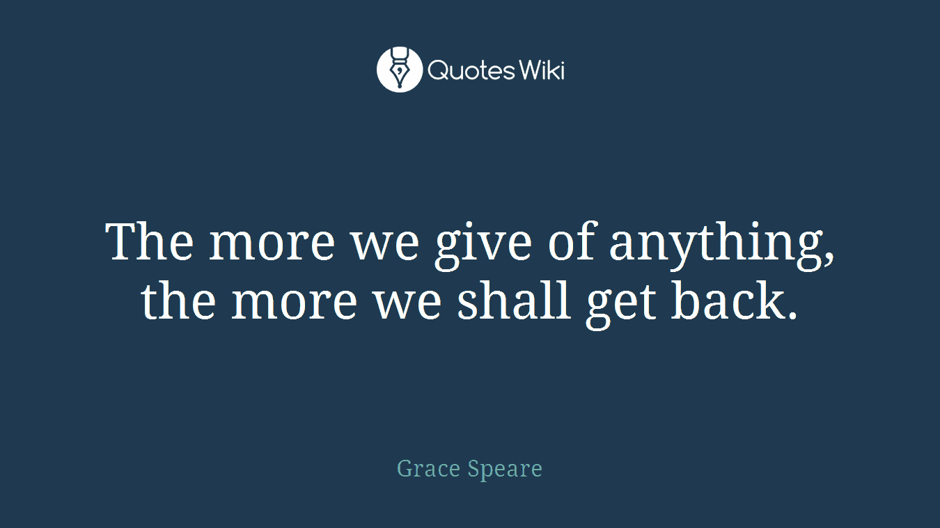 The more we give of anything, the more we shall get back.