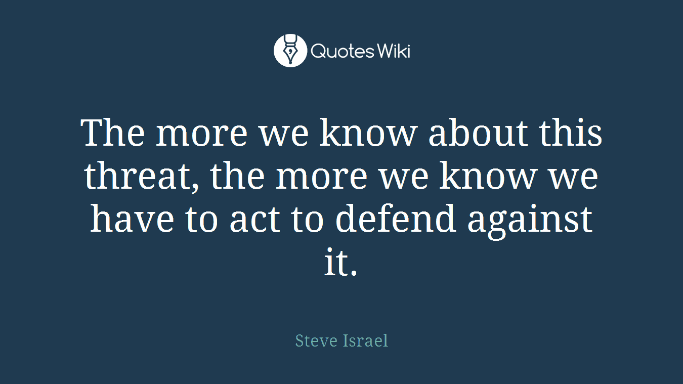 The more we know about this threat, the more we know we have to act to defend against it.