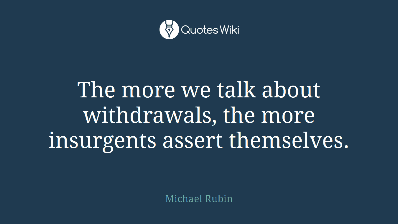 The more we talk about withdrawals, the more insurgents assert themselves.