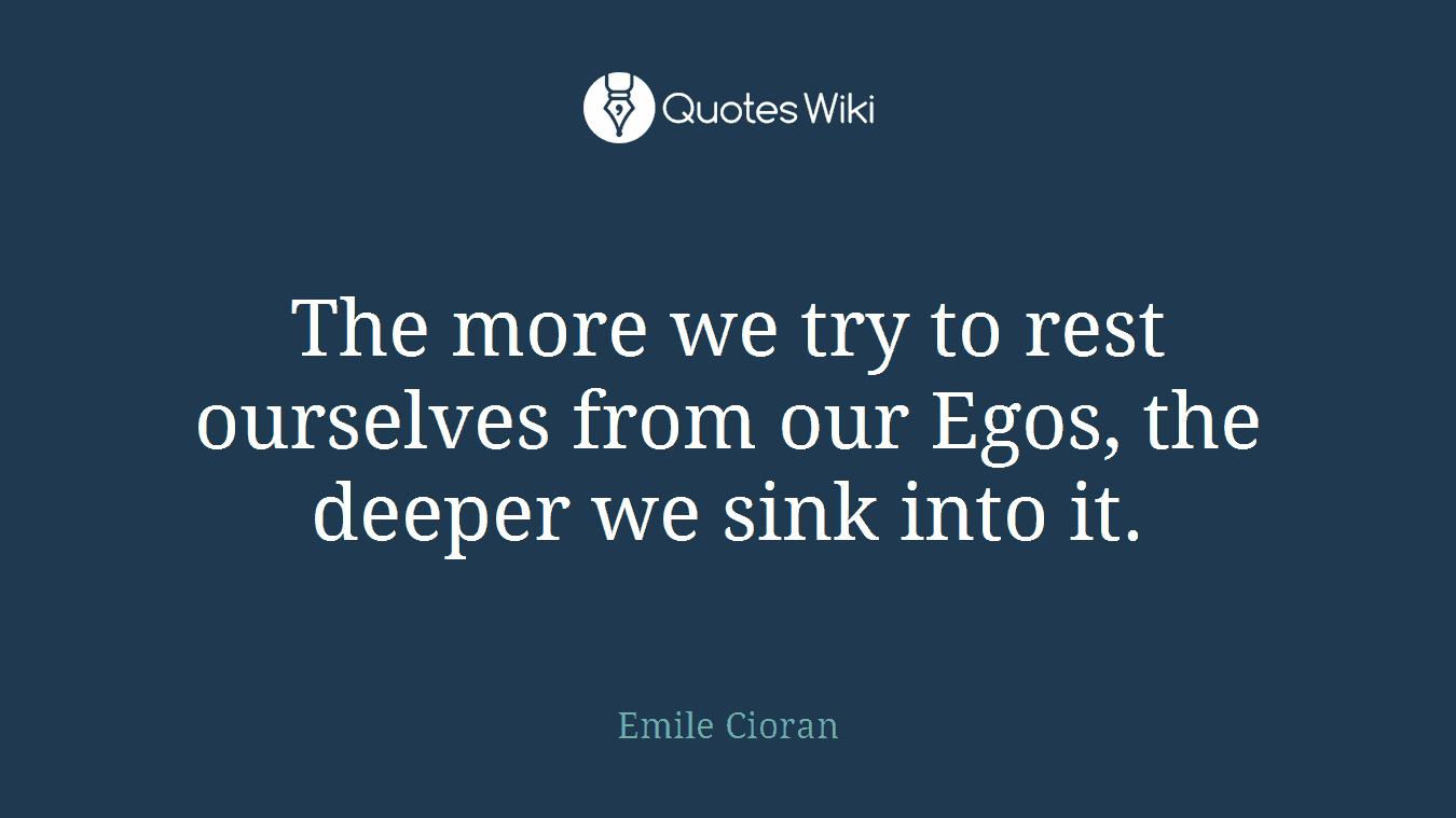 The more we try to rest ourselves from our Egos, the deeper we sink into it.