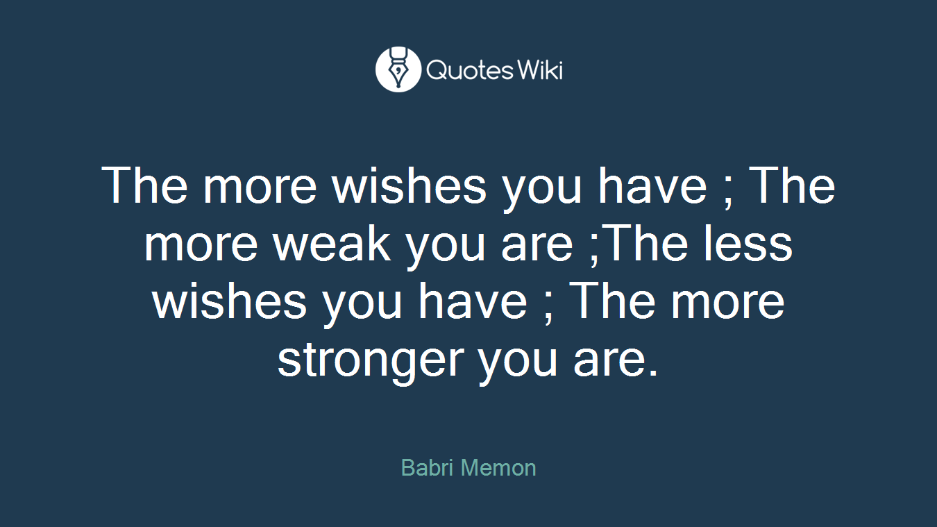 The more wishes you have ; The more weak you are ;The less wishes you have ; The more stronger you are.