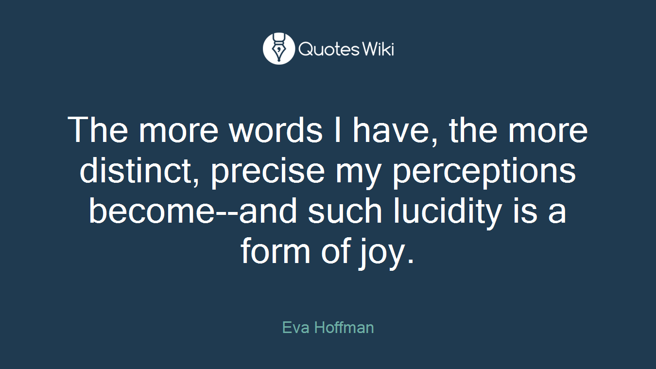 The more words I have, the more distinct, precise my perceptions become--and such lucidity is a form of joy.