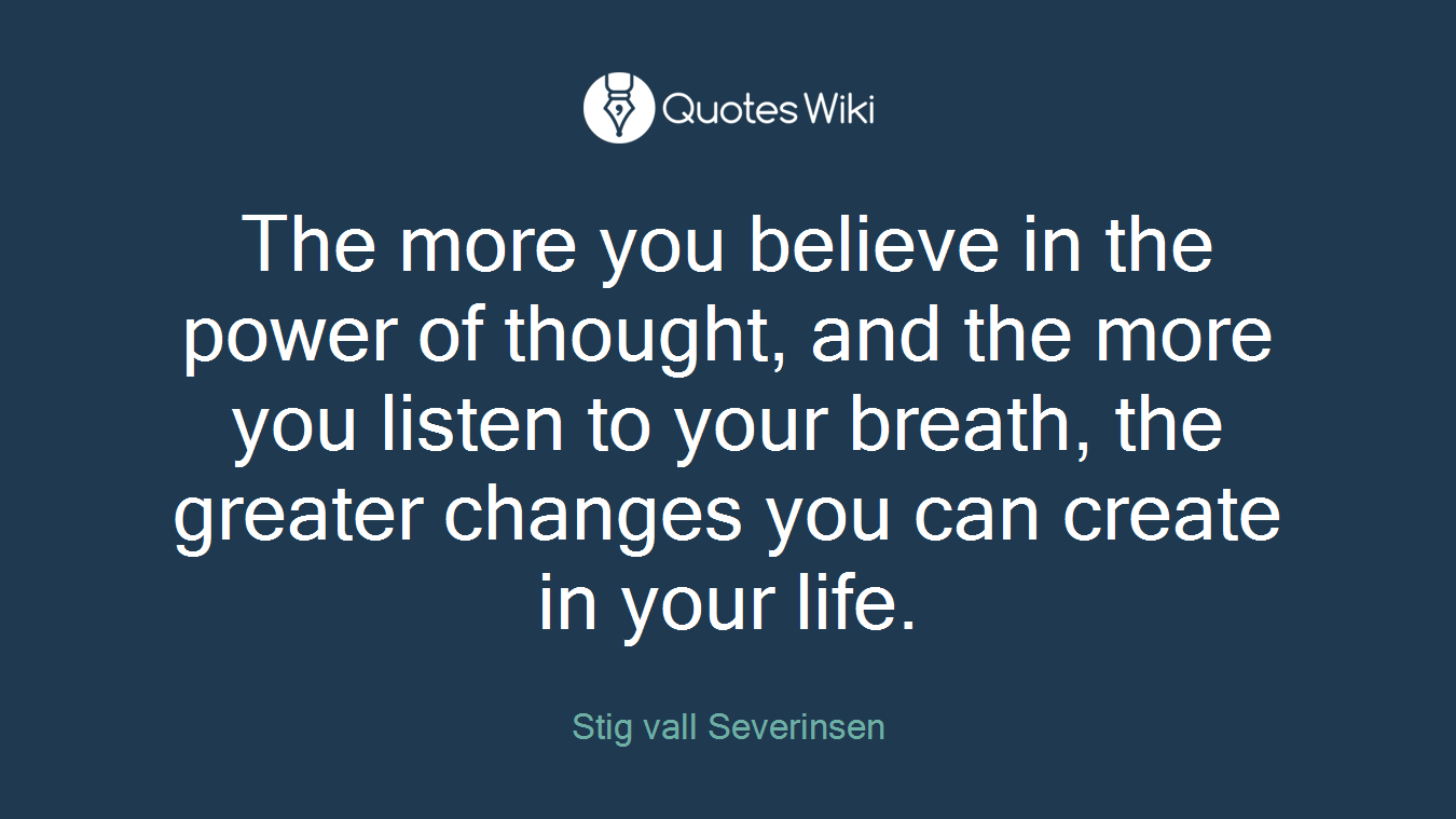 The more you believe in the power of thought, and the more you listen to your breath, the greater changes you can create in your life.