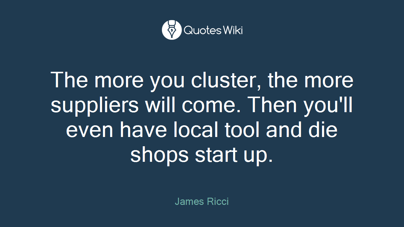 The more you cluster, the more suppliers will come. Then you'll even have local tool and die shops start up.