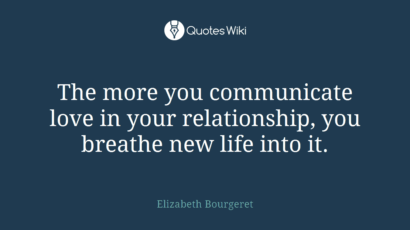 The more you communicate love in your relationship, you breathe new life into it.