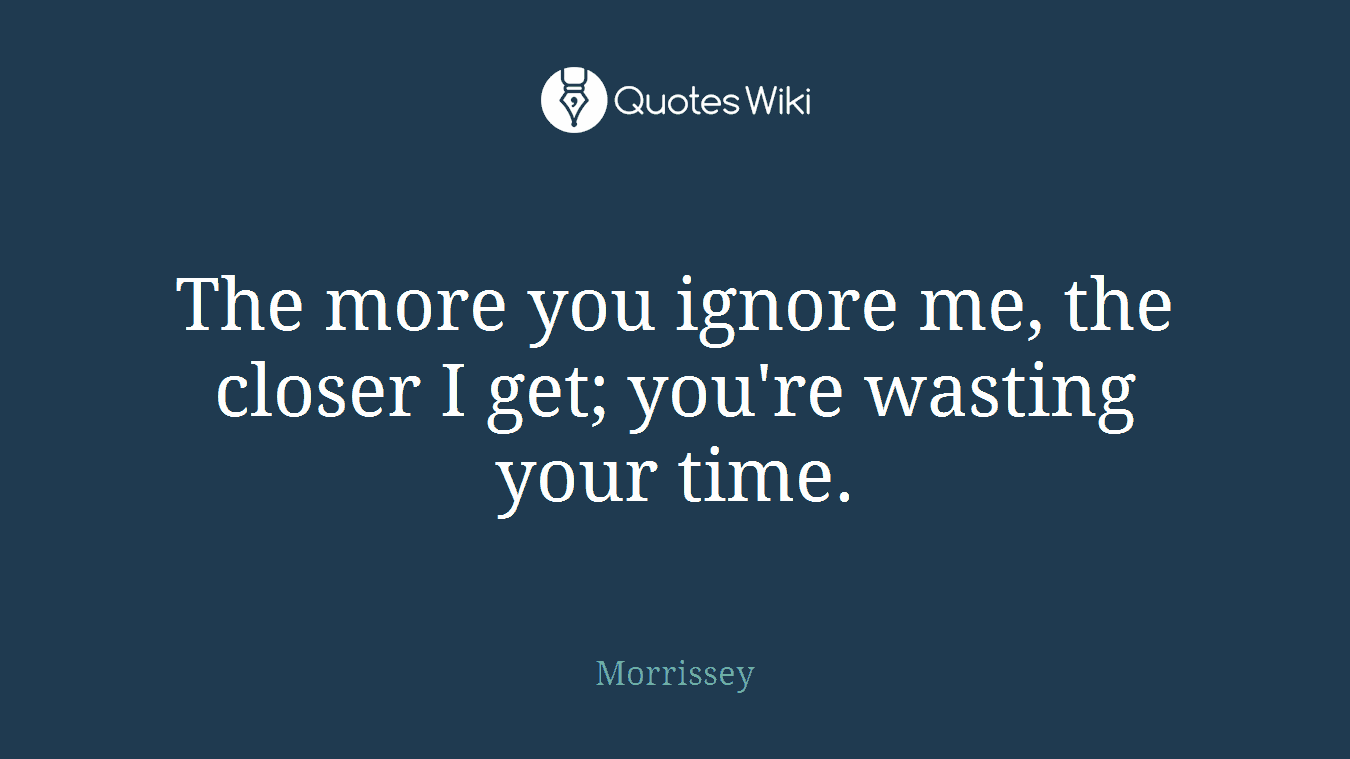 The more you ignore me, the closer I get; you're wasting your time.