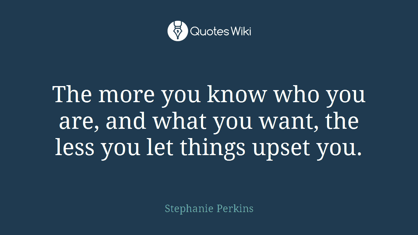 The more you know who you are, and what you want, the less you let things upset you.