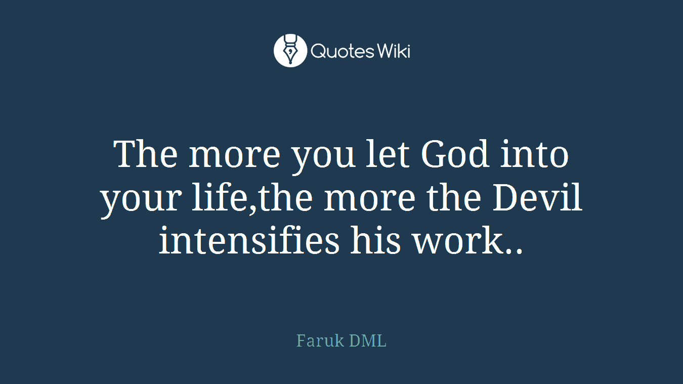 The more you let God into your life,the more the Devil intensifies his work..