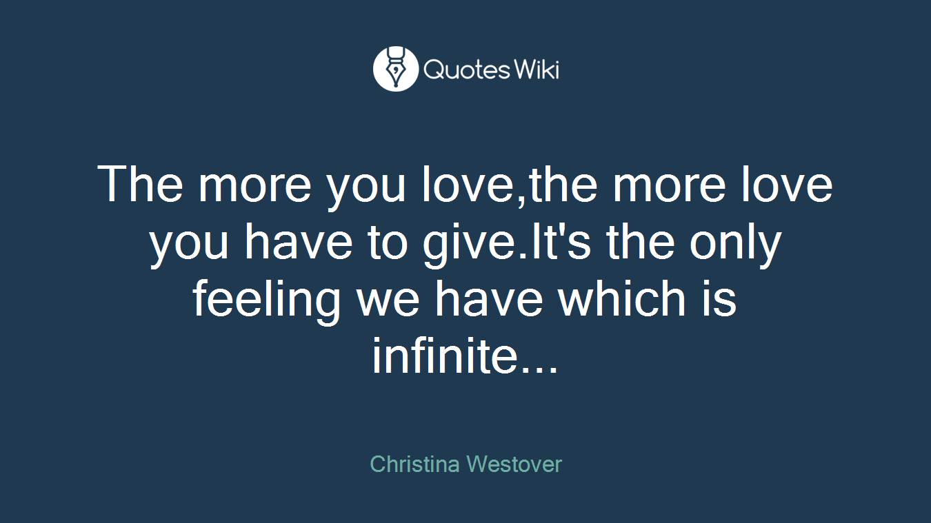 The more you love,the more love you have to give.It's the only feeling we have which is infinite...