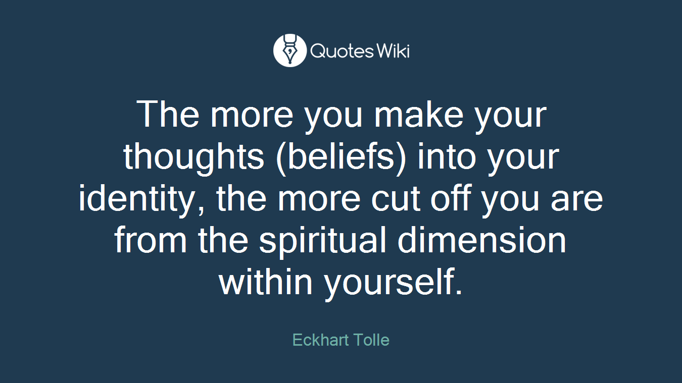 The more you make your thoughts (beliefs) into your identity, the more cut off you are from the spiritual dimension within yourself.