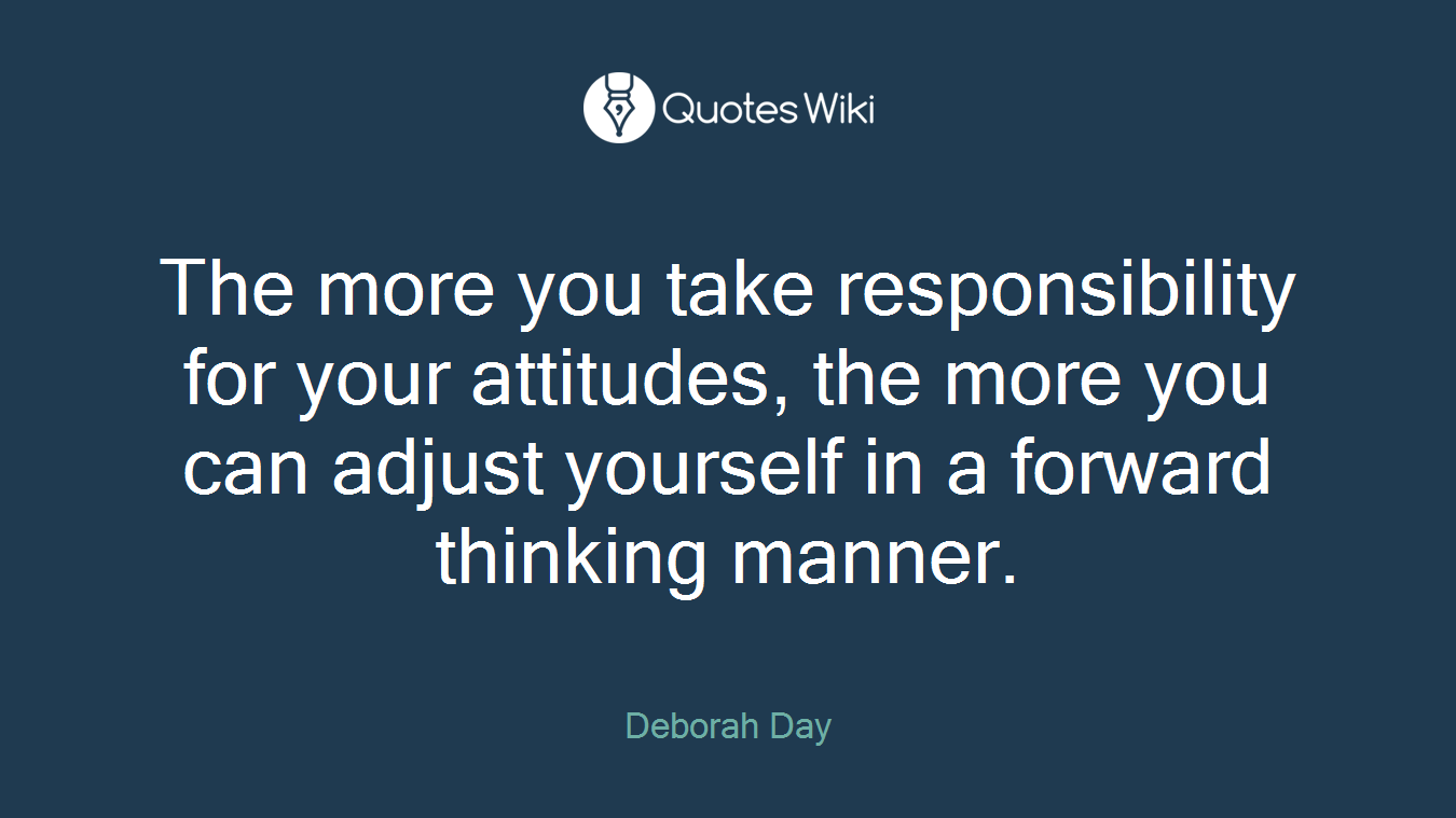 The more you take responsibility for your attitudes, the more you can adjust yourself in a forward thinking manner.