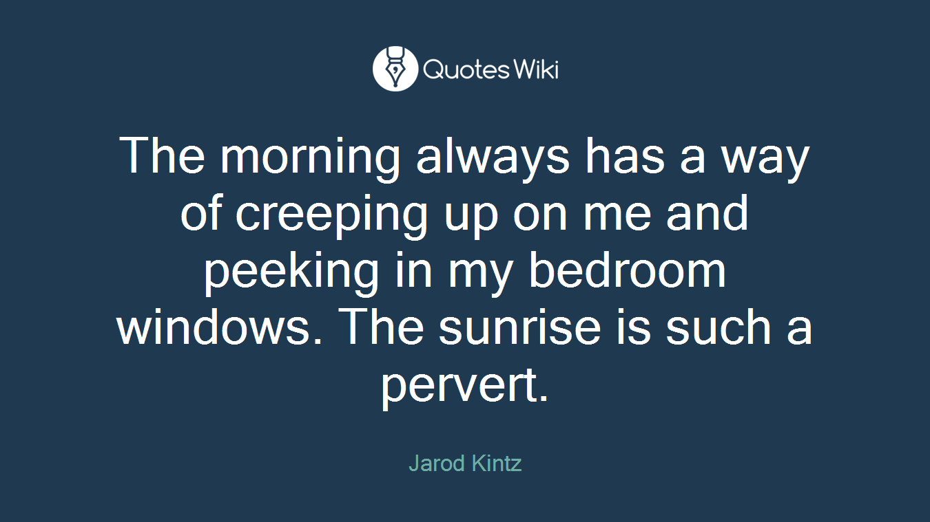 The morning always has a way of creeping up on me and peeking in my bedroom windows. The sunrise is such a pervert.