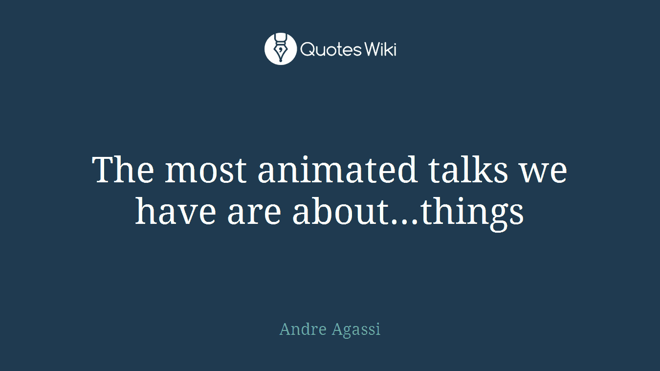 The most animated talks we have are about…things