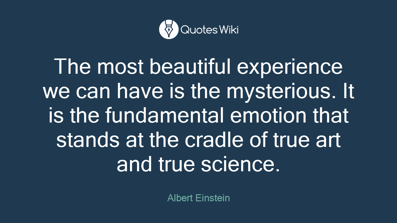 The most beautiful experience we can have is the mysterious. It is the fundamental emotion that stands at the cradle of true art and true science.